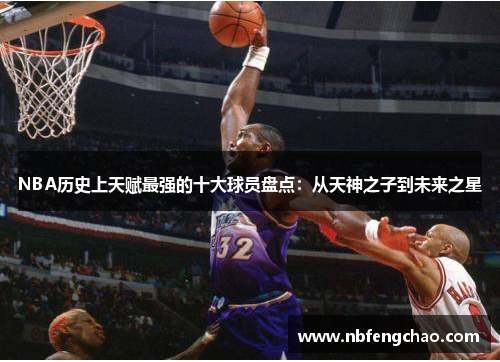 NBA历史上天赋最强的十大球员盘点：从天神之子到未来之星